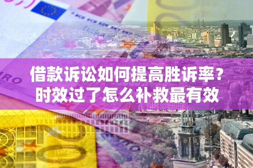 北京借款诉讼如何提高胜诉率？时效过了怎么补救最有效