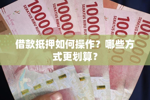 北京借款抵押如何操作？哪些方式更划算？