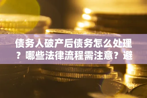 北京债务人破产后债务怎么处理？哪些法律流程需注意？避免踩坑指南