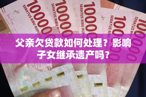 北京父亲欠贷款如何处理?影响子女继承遗产吗? 北京父亲欠贷款如何处理?影响子女继承遗产吗?
