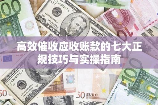 北京高效催收应收账款的七大正规技巧与实操指南