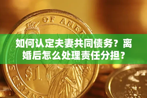 北京如何认定夫妻共同债务？离婚后怎么处理责任分担？