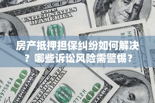 北京房产抵押担保纠纷如何解决？哪些诉讼风险需警惕？
