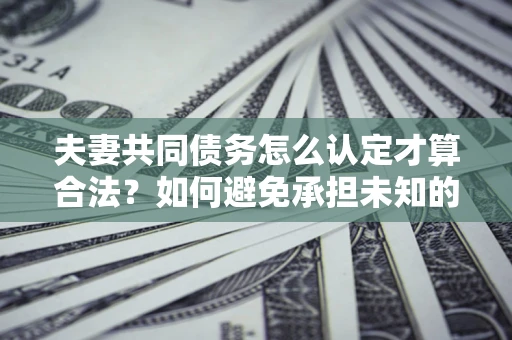 北京夫妻共同债务怎么认定才算合法？如何避免承担未知的债务风险？