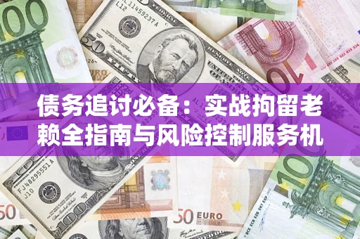 北京债务追讨必备：实战拘留老赖全指南与风险控制服务机构推荐