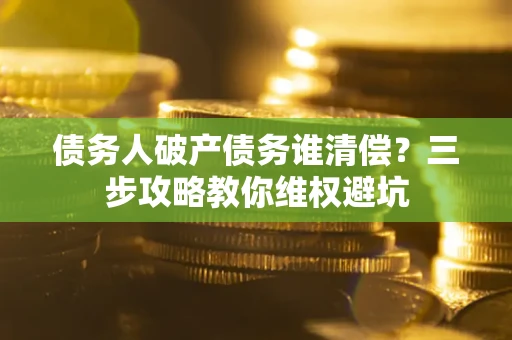 北京债务人破产债务谁清偿?三步攻略教你维权避坑 北京债务人破产债务谁清偿?三步攻略教你维权避坑