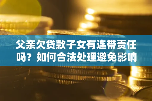 北京父亲欠贷款子女有连带责任吗？如何合法处理避免影响？